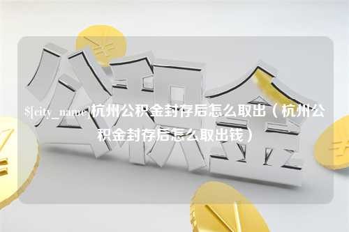 玉树杭州公积金封存后怎么取出（杭州公积金封存后怎么取出钱）