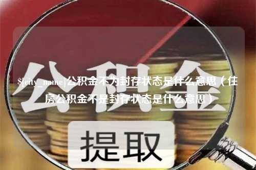 玉树公积金不为封存状态是什么意思（住房公积金不是封存状态是什么意思）