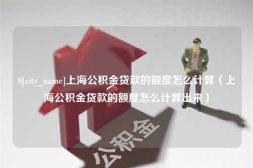 玉树上海公积金贷款的额度怎么计算（上海公积金贷款的额度怎么计算出来）